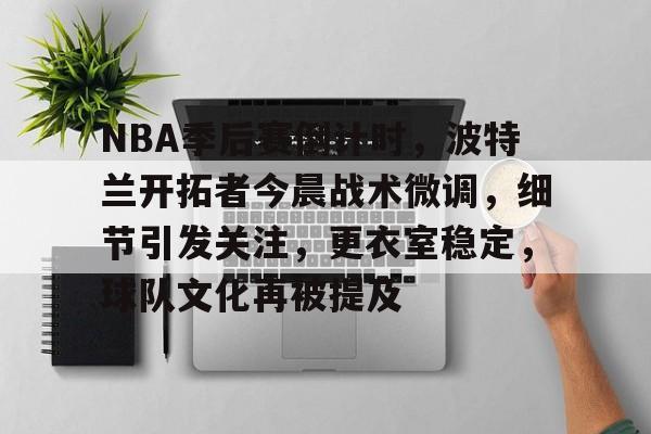 开云体育登入-NBA季后赛倒计时,波特兰开拓者今晨战术微调,细节引发关注,更衣室稳定,球队文化再被提及