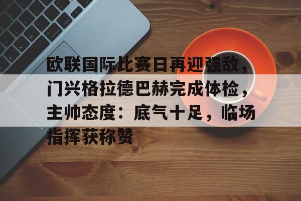 kaiyun官方在线体育-欧联国际比赛日再迎强敌，门兴格拉德巴赫完成体检，主帅态度：底气十足，临场指挥获称赞